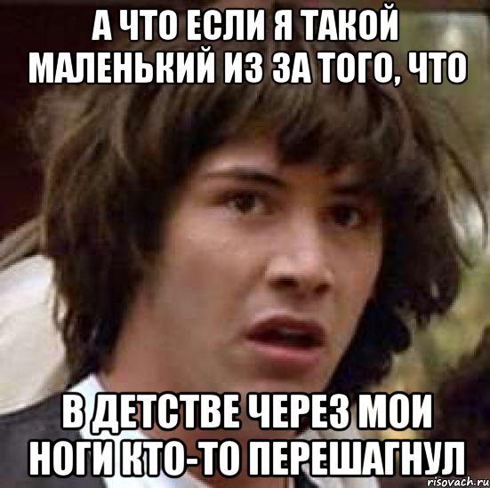 А ЧТО ЕСЛИ Я ТАКОЙ МАЛЕНЬКИЙ ИЗ ЗА ТОГО, ЧТО В ДЕТСТВЕ ЧЕРЕЗ МОИ НОГИ КТО-ТО ПЕРЕШАГНУЛ, Мем А что если (Киану Ривз)