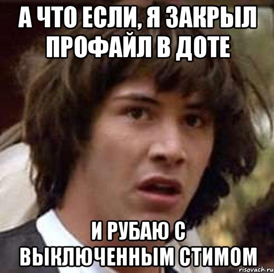 А что если, я закрыл профайл в доте И рубаю с выключенным стимом, Мем А что если (Киану Ривз)