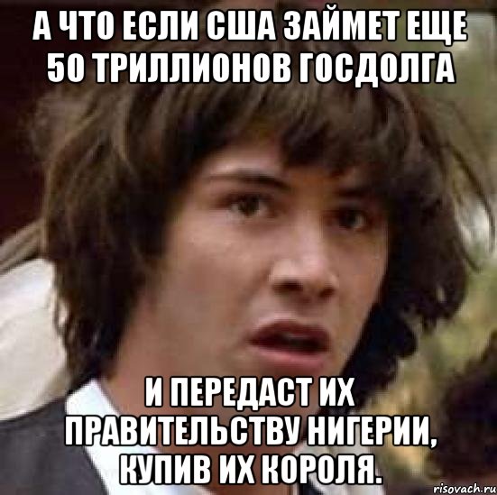 А что если США займет еще 50 триллионов госдолга И передаст их правительству Нигерии, купив их короля., Мем А что если (Киану Ривз)