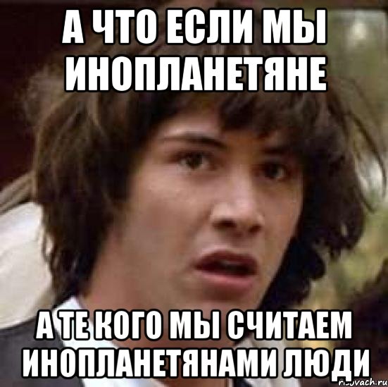 А что если мы инопланетяне А те кого мы считаем инопланетянами люди, Мем А что если (Киану Ривз)