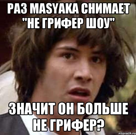 Раз Masyaka снимает "Не грифер шоу" Значит он больше не грифер?, Мем А что если (Киану Ривз)