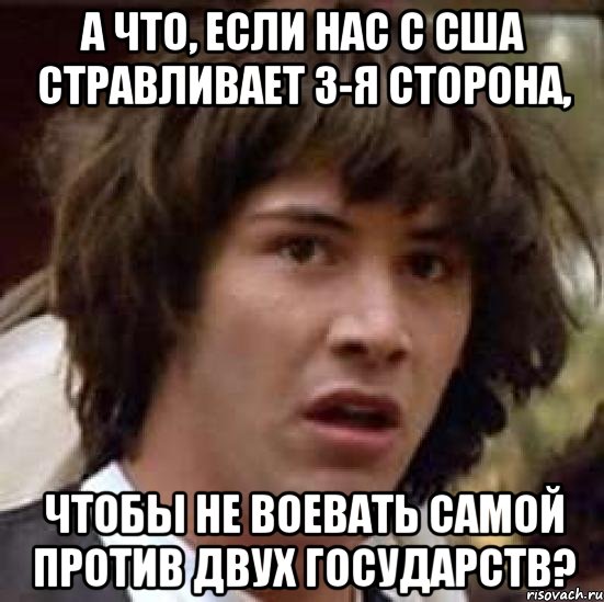 А что, если нас с сша стравливает 3-я сторона, чтобы не воевать самой против двух государств?, Мем А что если (Киану Ривз)