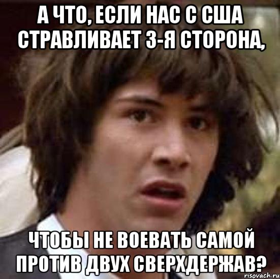 А что, если нас с сша стравливает 3-я сторона, чтобы не воевать самой против двух сверхдержав?, Мем А что если (Киану Ривз)