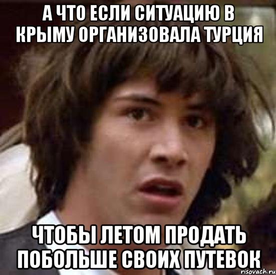 а что если ситуацию в Крыму организовала Турция чтобы летом продать побольше своих путевок, Мем А что если (Киану Ривз)