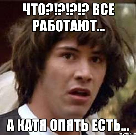 что?!?!?!? Все работают... а Катя опять есть..., Мем А что если (Киану Ривз)