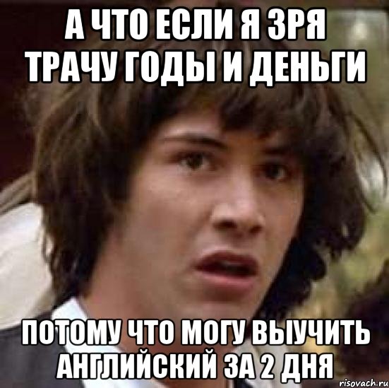 А ЧТО ЕСЛИ Я ЗРЯ ТРАЧУ ГОДЫ И ДЕНЬГИ ПОТОМУ ЧТО МОГУ ВЫУЧИТЬ АНГЛИЙСКИЙ ЗА 2 ДНЯ, Мем А что если (Киану Ривз)