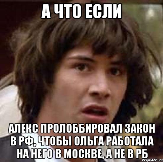 А что если Алекс пролоббировал закон в РФ, чтобы Ольга работала на него в Москве, а не в РБ, Мем А что если (Киану Ривз)