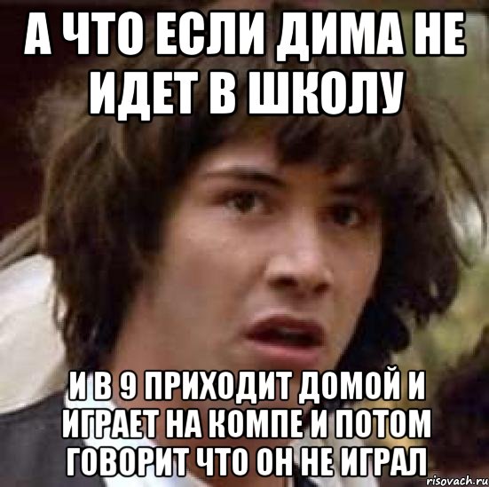 А ЧТО ЕСЛИ ДИМА НЕ ИДЕТ В ШКОЛУ И В 9 ПРИХОДИТ ДОМОЙ И ИГРАЕТ НА КОМПЕ И ПОТОМ ГОВОРИТ ЧТО ОН НЕ ИГРАЛ, Мем А что если (Киану Ривз)