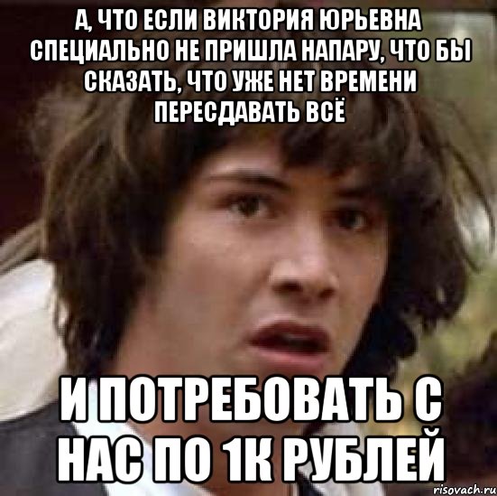 А, что если Виктория Юрьевна специально не пришла напару, что бы сказать, что уже нет времени пересдавать всё и потребовать с нас по 1к рублей, Мем А что если (Киану Ривз)