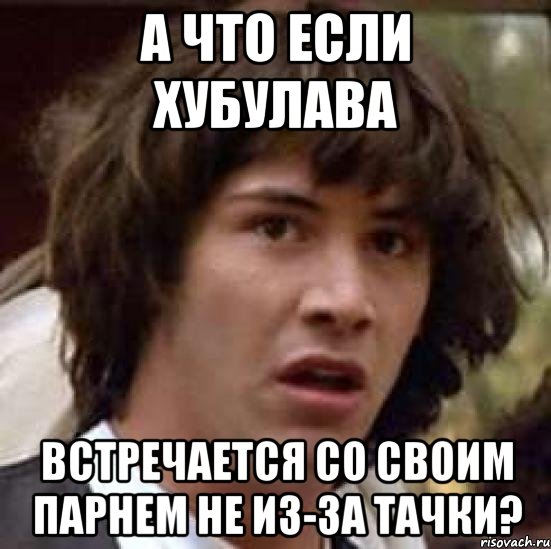 а что если Хубулава встречается со своим парнем не из-за тачки?, Мем А что если (Киану Ривз)