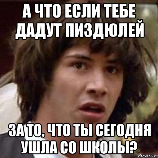 А что если тебе дадут пиздюлей за то, что ты сегодня ушла со школы?, Мем А что если (Киану Ривз)