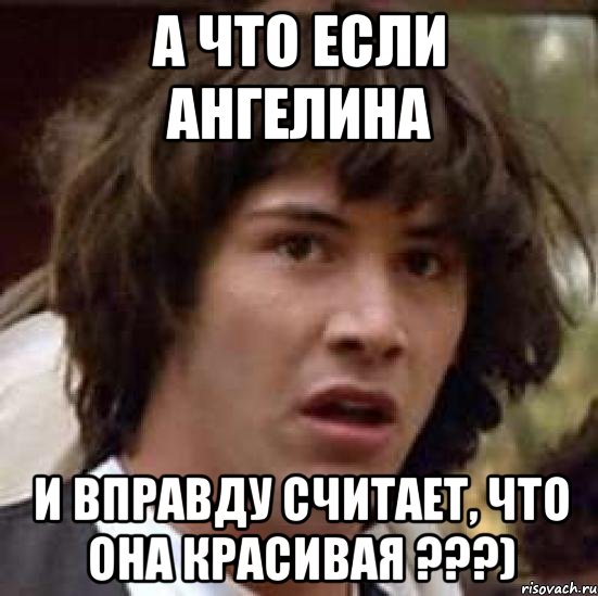 А что если Ангелина и вправду считает, что она красивая ???), Мем А что если (Киану Ривз)