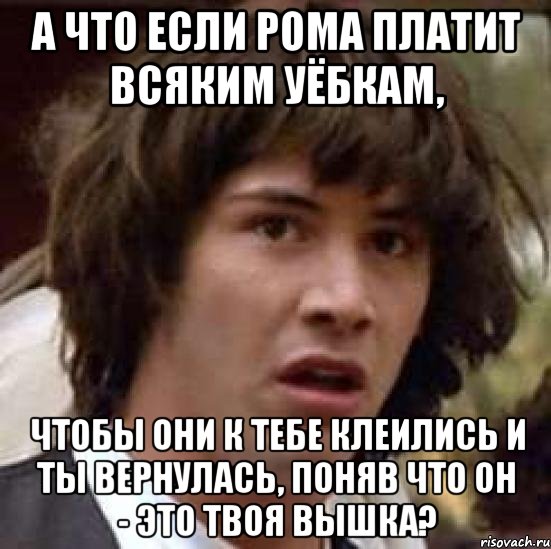 А что если Рома платит всяким уёбкам, Чтобы они к тебе клеились и ты вернулась, поняв что он - это твоя вышка?, Мем А что если (Киану Ривз)