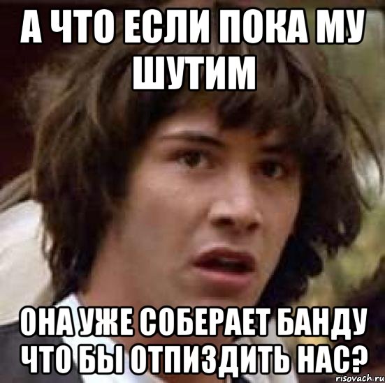 А что если пока му шутим Она уже соберает банду что бы отпиздить нас?, Мем А что если (Киану Ривз)