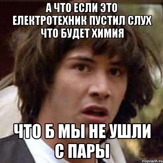 А что если это електротехник пустил слух что будет химия Что б мы не ушли с пары, Мем А что если (Киану Ривз)