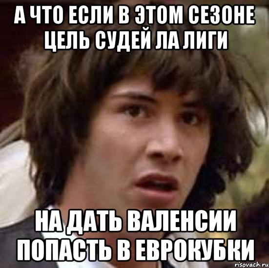 а что если в этом сезоне цель судей ла лиги на дать валенсии попасть в еврокубки, Мем А что если (Киану Ривз)