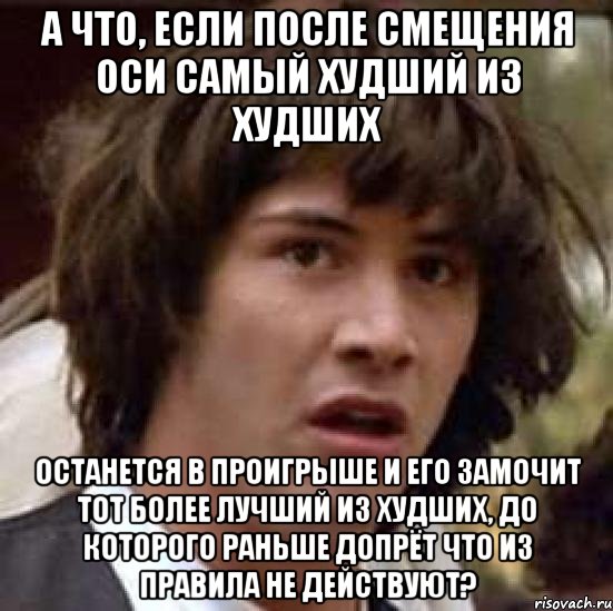 А что, если после смещения оси самый худший из худших останется в проигрыше и его замочит тот более лучший из худших, до которого раньше допрёт что из правила не действуют?, Мем А что если (Киану Ривз)