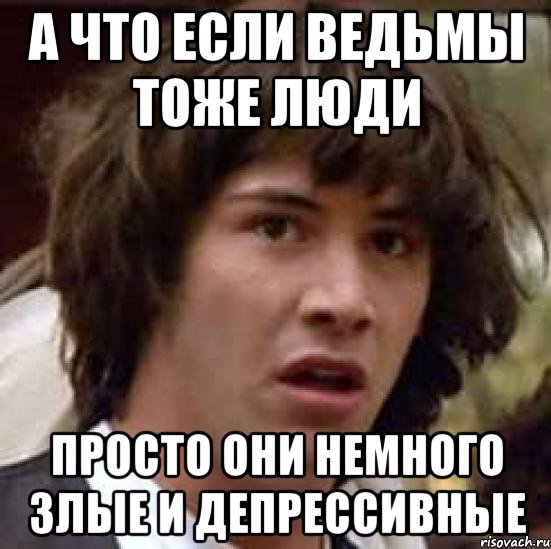 а что если ведьмы тоже люди просто они немного злые и депрессивные, Мем А что если (Киану Ривз)