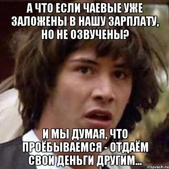 А ЧТО ЕСЛИ ЧАЕВЫЕ УЖЕ ЗАЛОЖЕНЫ В НАШУ ЗАРПЛАТУ, НО НЕ ОЗВУЧЕНЫ? И МЫ ДУМАЯ, ЧТО ПРОЁБЫВАЕМСЯ - ОТДАЁМ СВОИ ДЕНЬГИ ДРУГИМ..., Мем А что если (Киану Ривз)