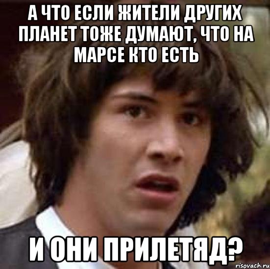 А ЧТО ЕСЛИ ЖИТЕЛИ ДРУГИХ ПЛАНЕТ ТОЖЕ ДУМАЮТ, ЧТО НА МАРСЕ КТО ЕСТЬ И ОНИ ПРИЛЕТЯД?, Мем А что если (Киану Ривз)