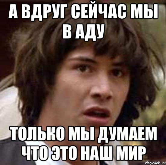 А вдруг сейчас мы в аду Только мы думаем что это наш мир, Мем А что если (Киану Ривз)