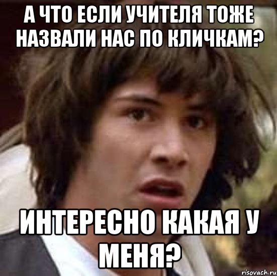 А что если учителя тоже назвали нас по кличкам? Интересно какая у меня?, Мем А что если (Киану Ривз)