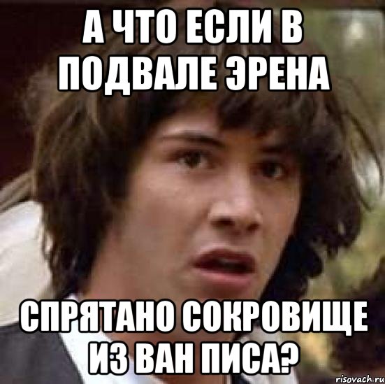 А ЧТО ЕСЛИ В ПОДВАЛЕ ЭРЕНА СПРЯТАНО СОКРОВИЩЕ ИЗ ВАН ПИСА?, Мем А что если (Киану Ривз)