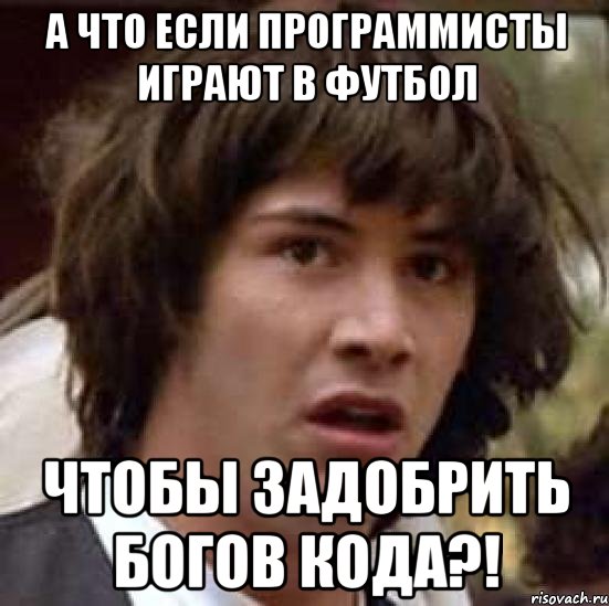 А ЧТО ЕСЛИ ПРОГРАММИСТЫ ИГРАЮТ В ФУТБОЛ ЧТОБЫ ЗАДОБРИТЬ БОГОВ КОДА?!, Мем А что если (Киану Ривз)