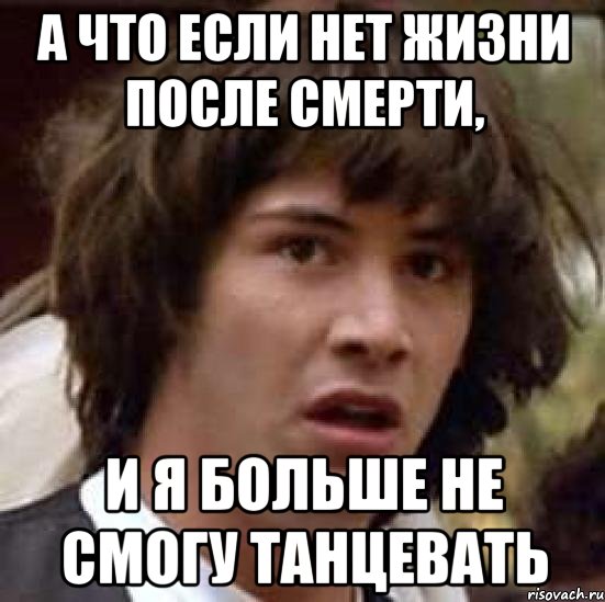 А что если нет жизни после смерти, И я больше не смогу танцевать, Мем А что если (Киану Ривз)