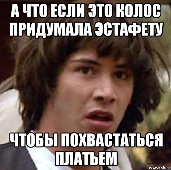 А что если это Колос придумала эстафету Чтобы похвастаться платьем, Мем А что если (Киану Ривз)