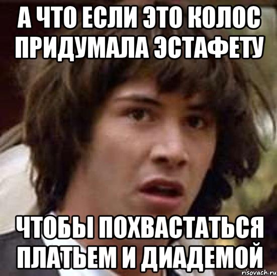 А что если это Колос придумала эстафету Чтобы похвастаться платьем и диадемой, Мем А что если (Киану Ривз)