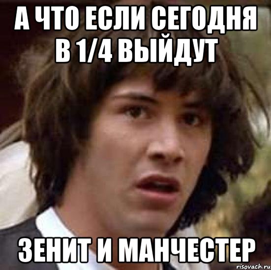 А что если сегодня в 1/4 выйдут Зенит и Манчестер, Мем А что если (Киану Ривз)