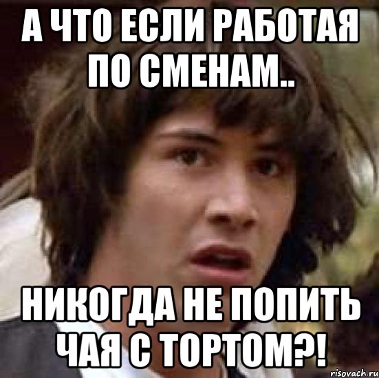 А что если работая по сменам.. никогда не попить чая с тортом?!, Мем А что если (Киану Ривз)