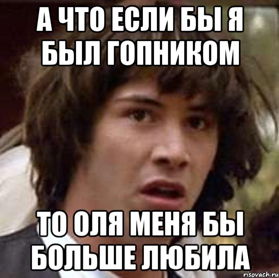 А что если бы я был гопником то Оля меня бы больше любила, Мем А что если (Киану Ривз)