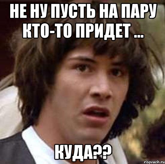 Не ну пусть на пару кто-то придет ... КУДА??, Мем А что если (Киану Ривз)