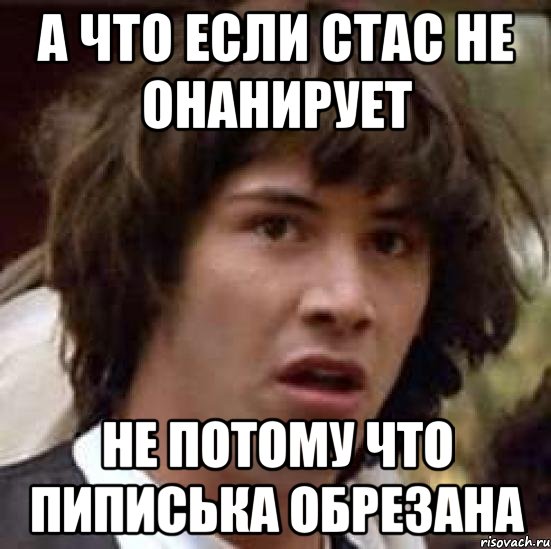 А что если Стас не онанирует не потому что пиписька обрезана, Мем А что если (Киану Ривз)