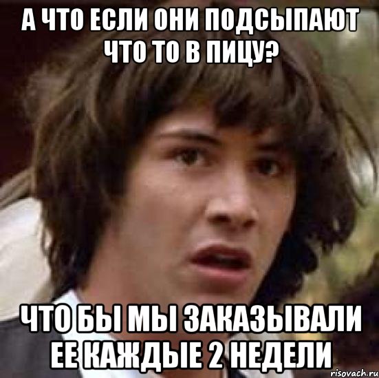 А что если они подсыпают что то в пицу? Что бы мы заказывали ее каждые 2 недели, Мем А что если (Киану Ривз)