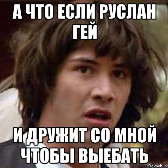 А что если Руслан гей и дружит со мной чтобы выебать, Мем А что если (Киану Ривз)