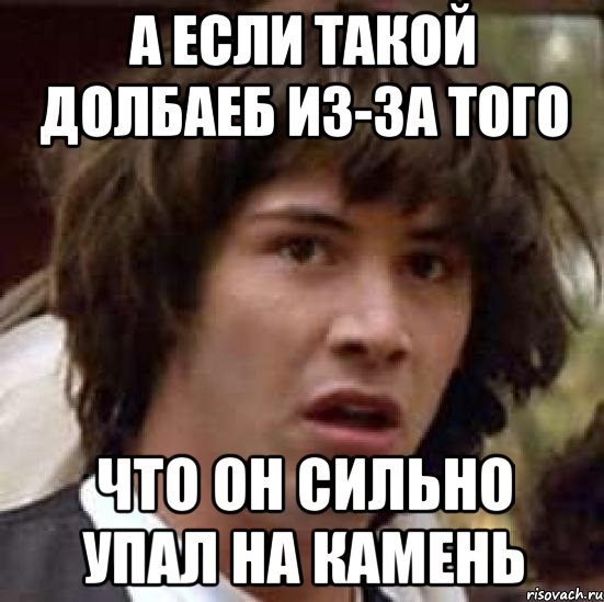 А если такой долбаеб из-за того ЧТО ОН СИЛЬНО УПАЛ НА КАМЕНЬ, Мем А что если (Киану Ривз)