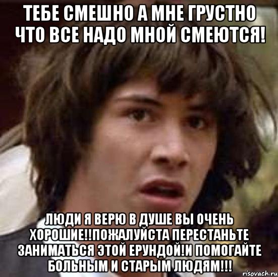 тебе смешно а мне грустно что все надо мной смеются! люди я верю в душе вы очень хорошие!!Пожалуйста перестаньте заниматься этой ерундой!И помогайте больным и старым людям!!!, Мем А что если (Киану Ривз)