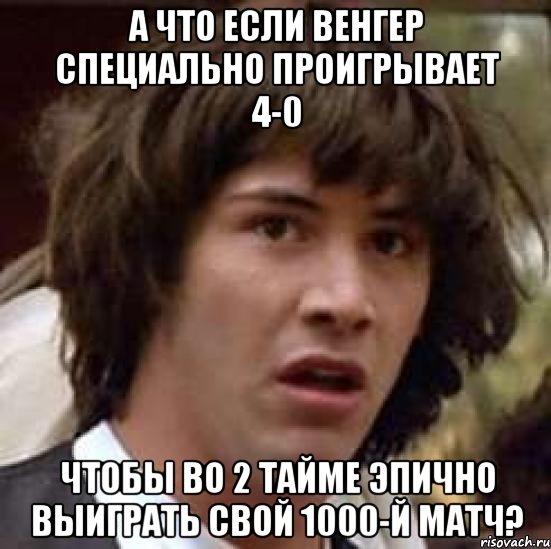 А что если Венгер специально проигрывает 4-0 Чтобы во 2 тайме эпично выиграть свой 1000-й матч?, Мем А что если (Киану Ривз)