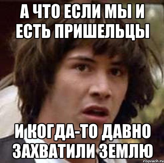 а что если мы и есть пришельцы и когда-то давно захватили Землю, Мем А что если (Киану Ривз)