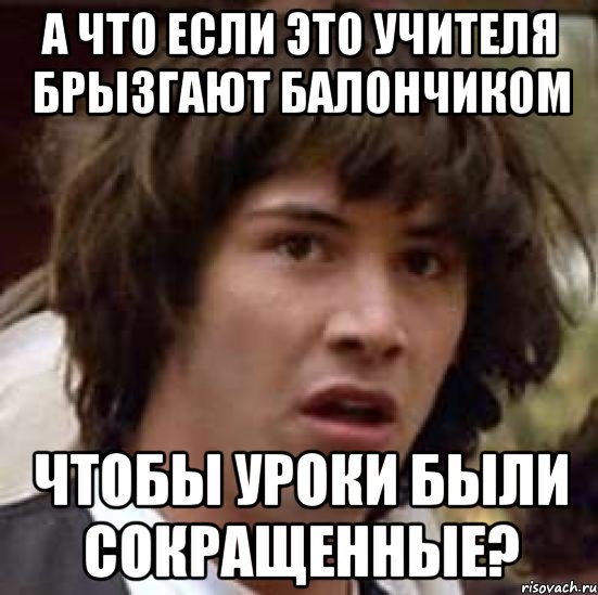 А ЧТО ЕСЛИ ЭТО УЧИТЕЛЯ БРЫЗГАЮТ БАЛОНЧИКОМ ЧТОБЫ УРОКИ БЫЛИ СОКРАЩЕННЫЕ?, Мем А что если (Киану Ривз)