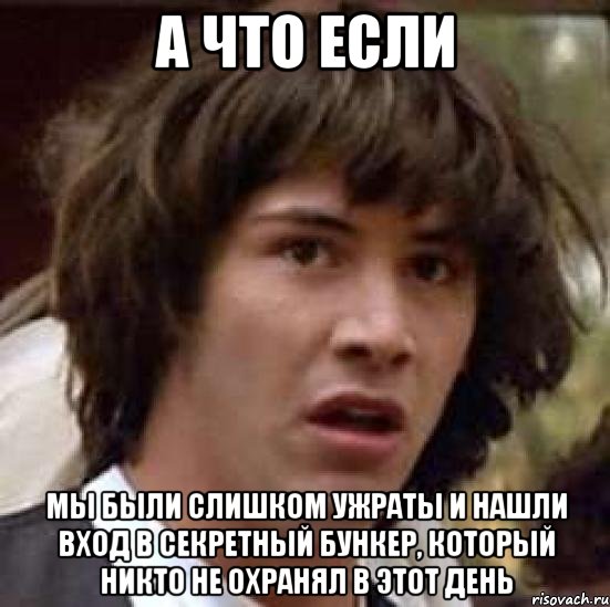 А что если мы были слишком ужраты и нашли вход в секретный бункер, который никто не охранял в этот день, Мем А что если (Киану Ривз)