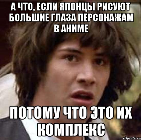 А что, если японцы рисуют большие глаза персонажам в аниме Потому что это их комплекс, Мем А что если (Киану Ривз)