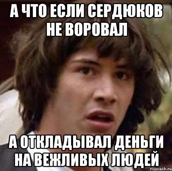 А что если Сердюков не воровал а откладывал деньги на вежливых людей, Мем А что если (Киану Ривз)