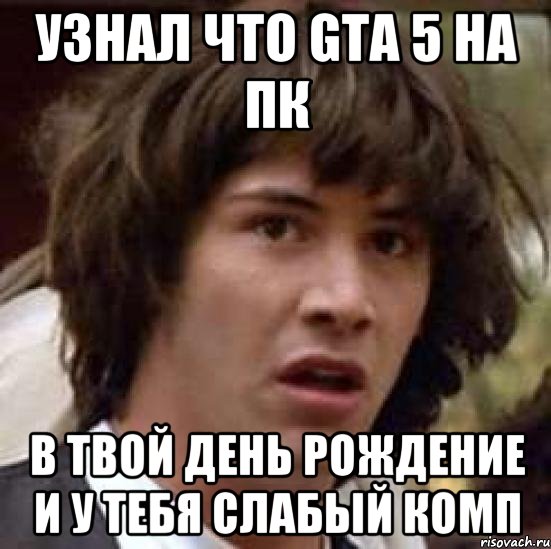 узнал что GTA 5 на пк в твой день рождение и у тебя слабый комп, Мем А что если (Киану Ривз)