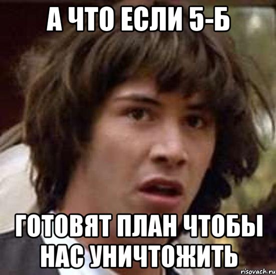 а что если 5-Б готовят план чтобы нас уничтожить, Мем А что если (Киану Ривз)