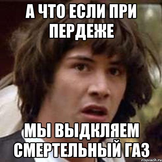 А что если при пердеже мы выдкляем смертельный газ, Мем А что если (Киану Ривз)