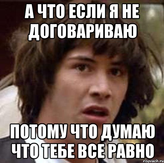 а что если я не договариваю потому что думаю что тебе все равно, Мем А что если (Киану Ривз)